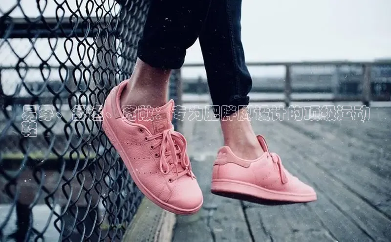 意昂三登录入口同程易穿、舒适、宽敞：专为肥胖脚设计的顶级运动
鞋