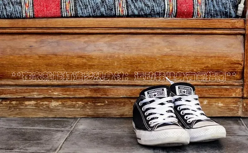 意昂3登陆入口即登录百家号**在家就能打造梦想身材：运动鞋健身有氧指南**