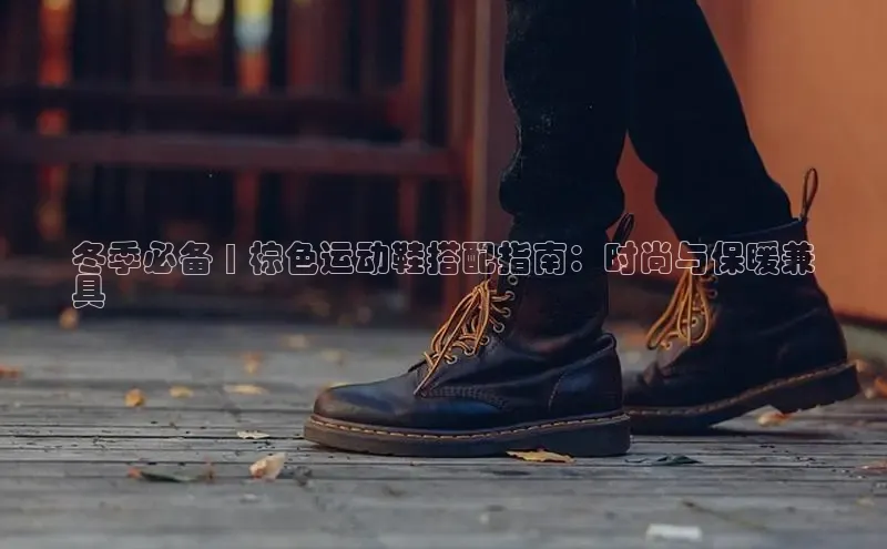 意昂3手机版官方版下载安装最新版本哇咔哇咔文化冬季必备 | 棕色运动鞋搭配指南：时尚与保暖兼
具