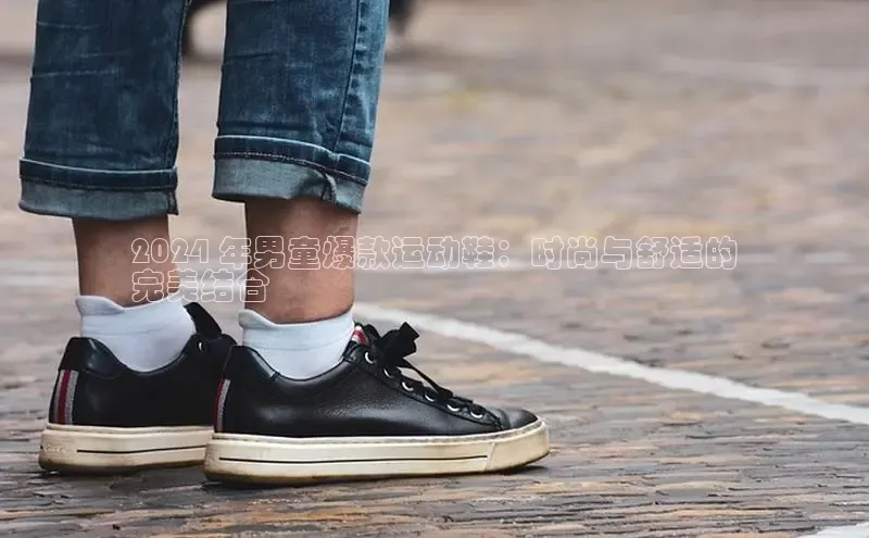 意昂体育3娱乐用176五八27从巴美列捷福2024 年男童爆款运动鞋：时尚与舒适的
完美结合