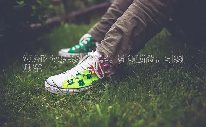 意昂3平台客服百度 H52024年男士爆款鞋子：引领时尚，引爆
潮流