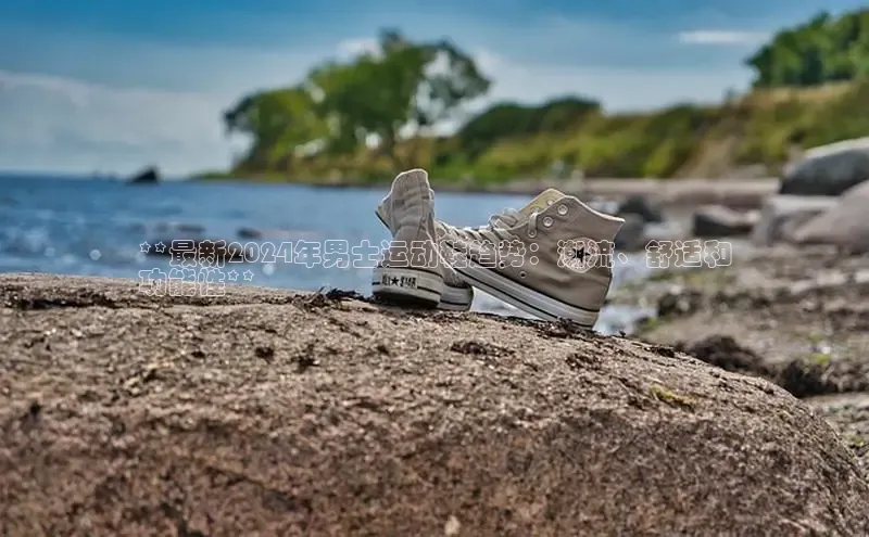 意昂3手游官网下载百度营销中心**最新2024年男士运动鞋趋势：潮流、舒适和
功能性**