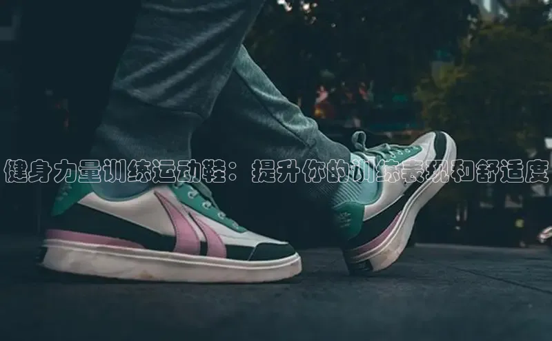 意昂3手游平台官网小度商城健身力量训练运动鞋：提升你的训练表现和舒适度
