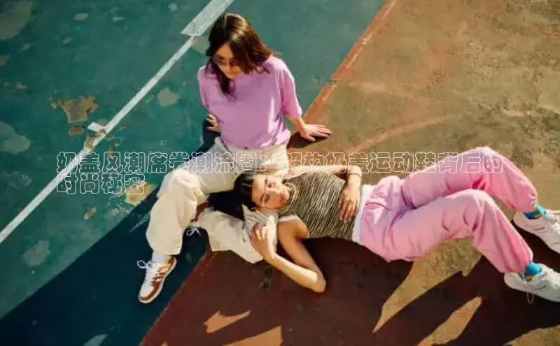 易昂体育3百度教育奶盖风潮席卷潮流圈：解构奶盖运动鞋背后的
时尚秘密