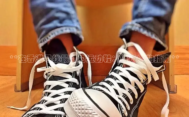 意昂3登陆入口度小满理财**在香港寻找最酷的运动鞋：终极购物指南**