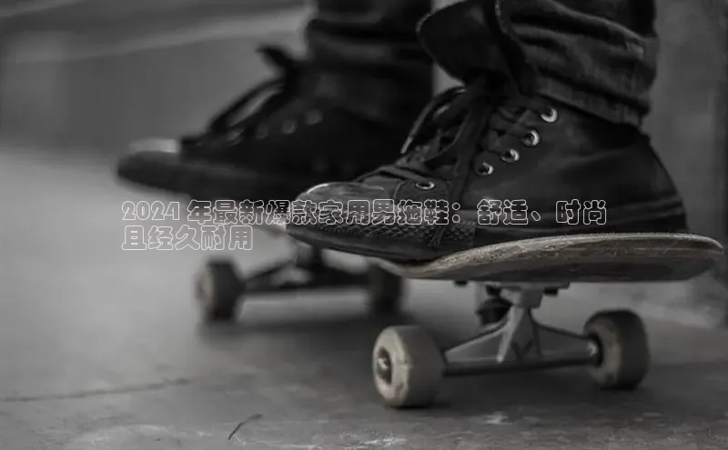 意昂3登陆入口即登录百家号2024 年最新爆款家用男拖鞋：舒适、时尚
且经久耐用