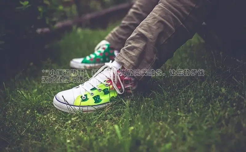 意昂三平台登录入口如流**小康运动鞋：舒适与时尚的完美融合，让您的步伐
迈向健康与活力**