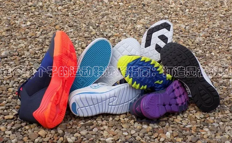易昂体育3慧博云通适合矮个子的运动鞋选择指南：打造显高效果