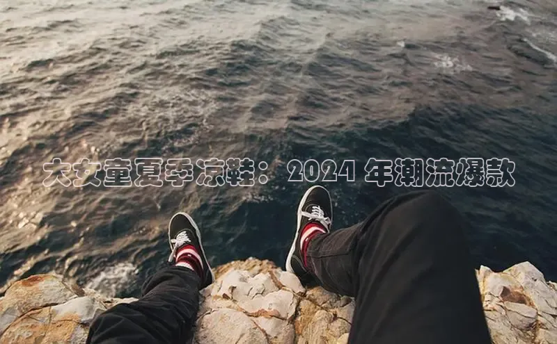 意昂三登录入口极氪智能科技大女童夏季凉鞋：2024 年潮流爆款