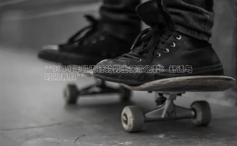 意昂三平台登录入口神思电子**2024 年最流行的男士居家拖鞋：舒适与
时尚兼具**