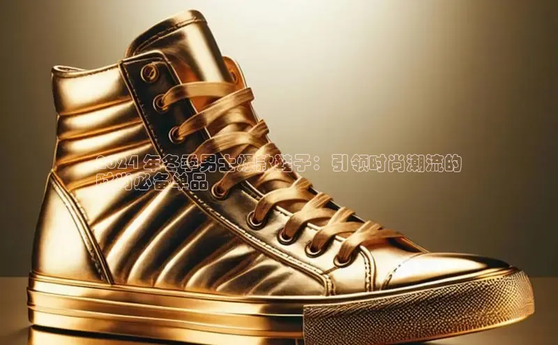 意昂3官网入口百度手机输入法2024 年冬季男士爆款鞋子：引领时尚潮流的
时尚必备单品