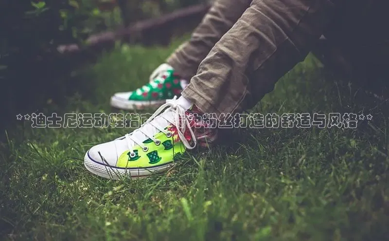 意昂3手游平台官网小度商城**迪士尼运动鞋指南：专为粉丝打造的舒适与风格**