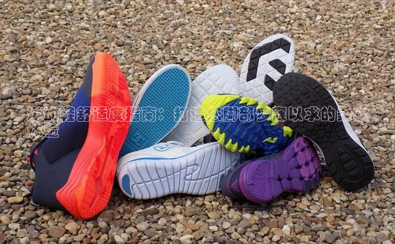 意昂3官网入口阿里尔公司运动鞋舒适度指南：打造您脚部梦寐以求的柔软
体验