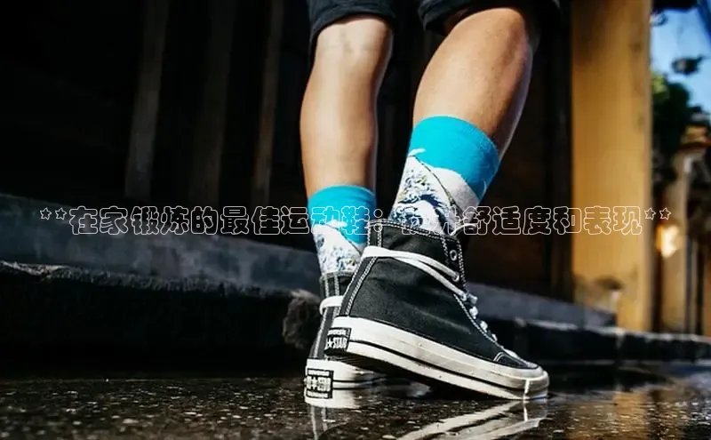意昂3官网下载百度集团**在家锻炼的最佳运动鞋：提升舒适度和表现**