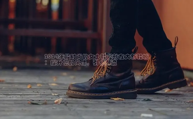 意昂3官网登陆入口宇信科技2024年最时尚的女士鞋履就在大新鞋城
：提升您的风格，引领潮流