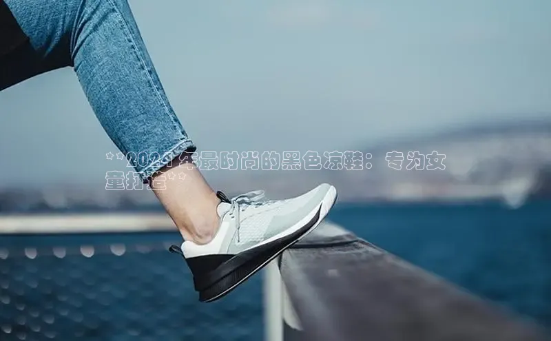 意昂3入口登录小米**2024 年最时尚的黑色凉鞋：专为女
童打造**