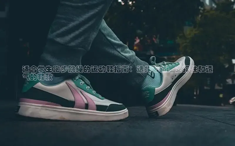 意昂3登陆入口即登录知乎适合学生跑步跳绳的运动鞋指南：选择舒适、支撑性和透
气的鞋款