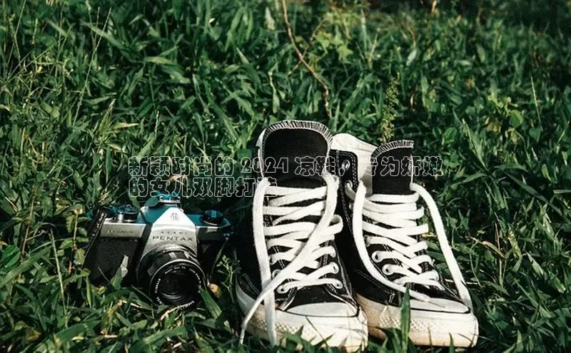 意昂3官网登陆入口百度Apollo新颖时尚的 2024 凉鞋，专为娇嫩
的女儿双脚打造