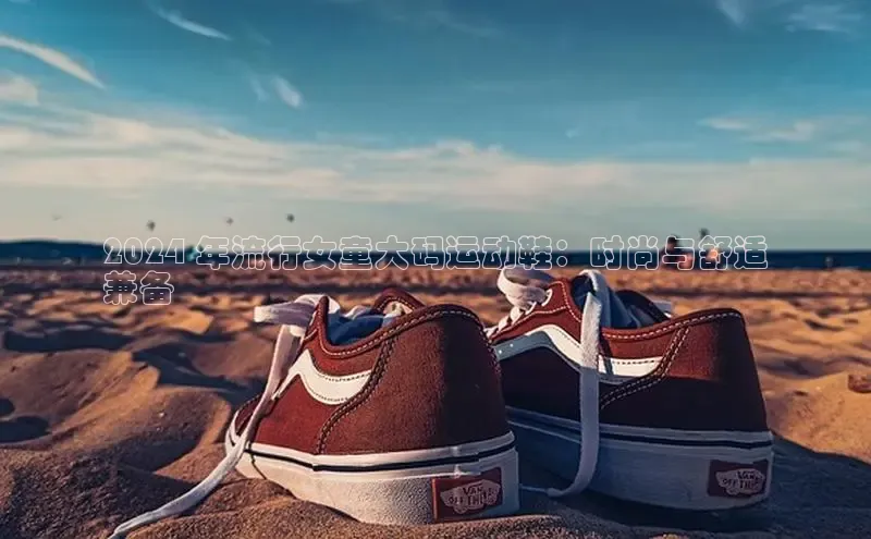 意昂3官网下载挪威主权基金2024 年流行女童大码运动鞋：时尚与舒适
兼备