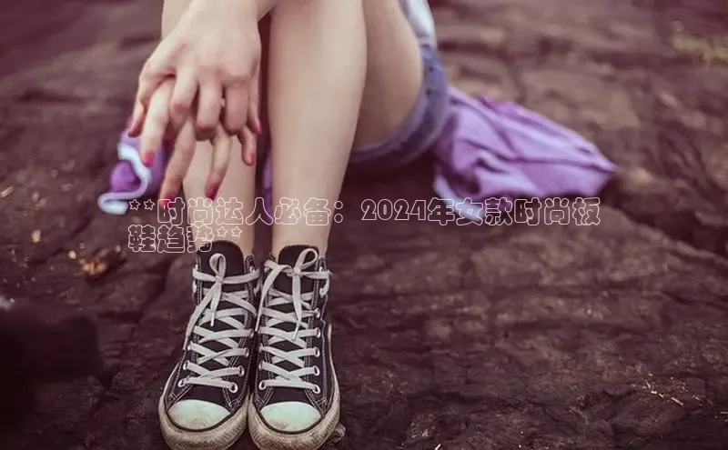 意昂3手机版官网视觉中国**时尚达人必备：2024年女款时尚板
鞋趋势**