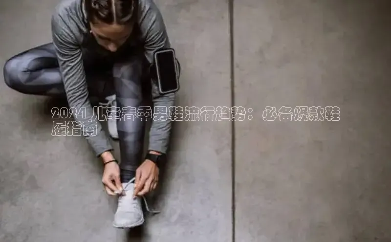 意昂3官网入口阿里尔公司2024 儿童春季男鞋流行趋势：必备爆款鞋
履指南