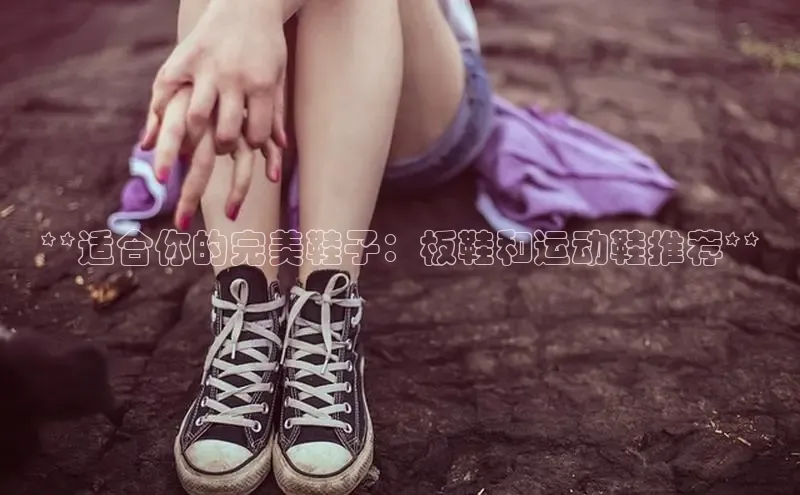 意昂三平台登录入口如流**适合你的完美鞋子：板鞋和运动鞋推荐**