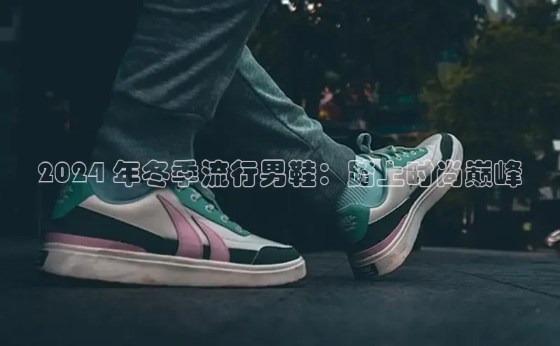 易昂体育3慧博云通2024 年冬季流行男鞋：踏上时尚巅峰