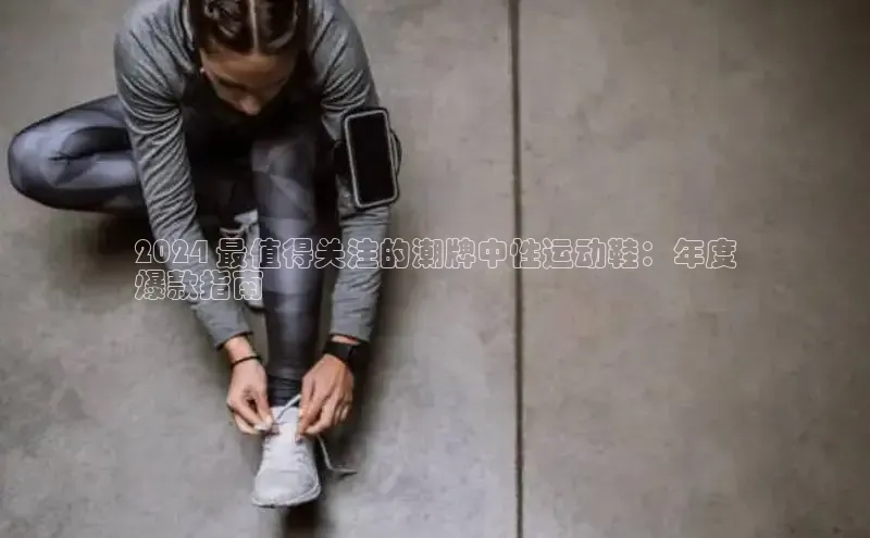 意昂三登录入口百度智能门户2024 最值得关注的潮牌中性运动鞋：年度
爆款指南