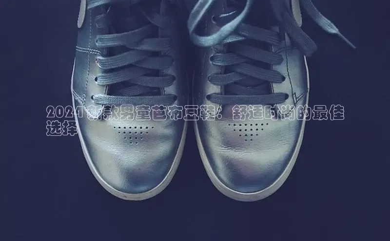 意昂3手机版官网字节跳动2024 新款男童芭布豆鞋：舒适时尚的最佳
选择