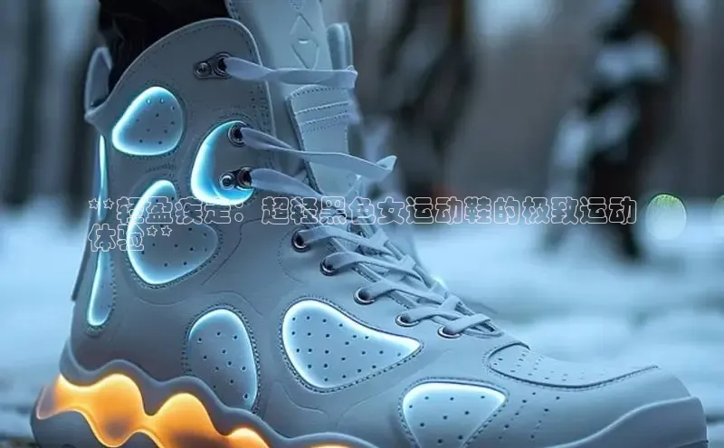 意昂三平台登录入口如流**轻盈疾走：超轻黑色女运动鞋的极致运动
体验**