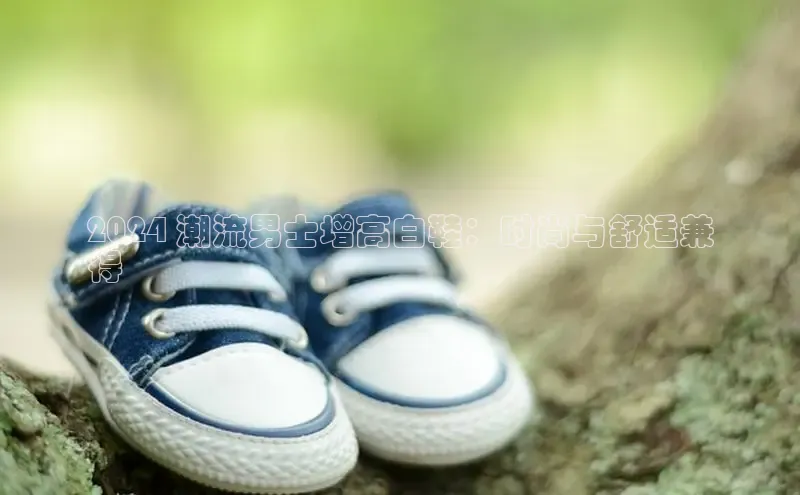 意昂3登陆入口即登录百家号2024 潮流男士增高白鞋：时尚与舒适兼
得