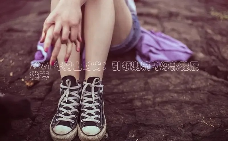 易昂体育3慧博云通2024 年男士时尚：引领潮流的爆款鞋履
推荐