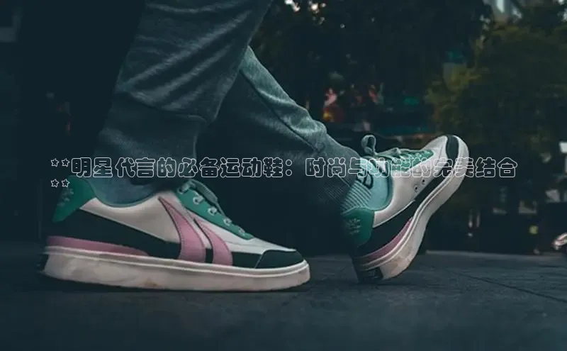 意昂3手机版官方版下载安装最新版本哇咔哇咔文化**明星代言的必备运动鞋：时尚与功能的完美结合
**