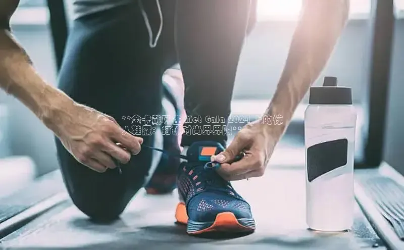 意昂3官网入口百度识图**金卡戴珊在 Met Gala 2024 上的惊
人鞋履：打破时尚界界限**