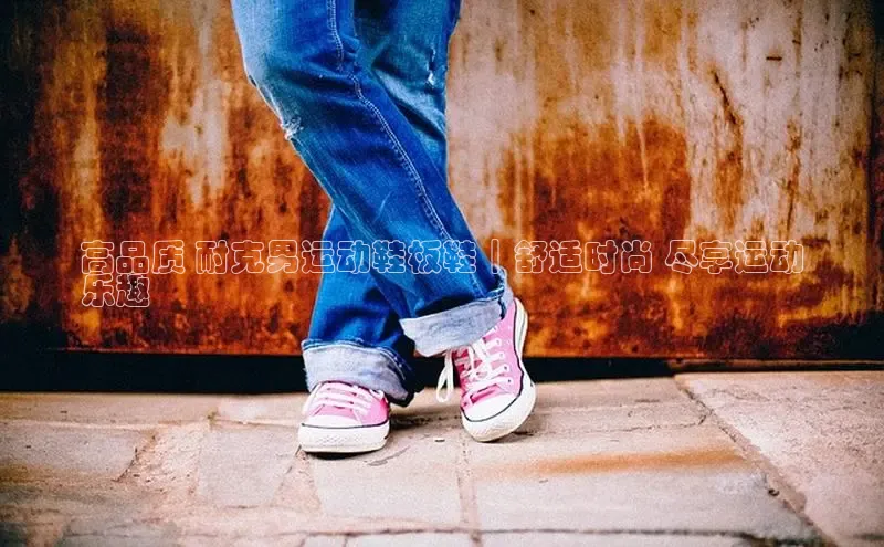 意昂3手机登录官方网站赛富乐斯高品质 耐克男运动鞋板鞋｜舒适时尚 尽享运动
乐趣