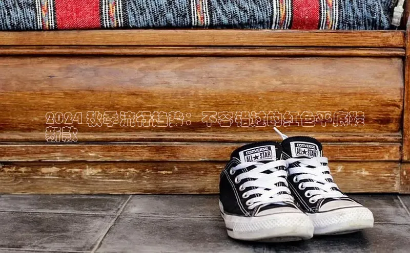 意昂3手机版官网字节跳动2024 秋季流行趋势：不容错过的红色平底鞋
新款