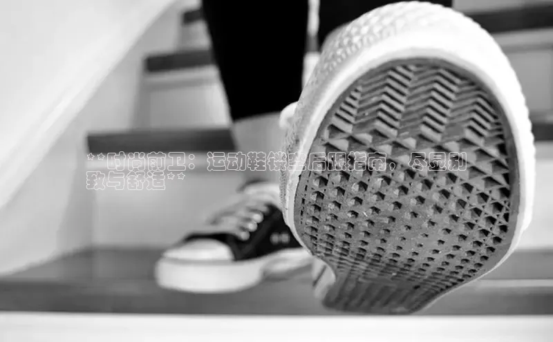 意昂3手机版官网字节跳动**时尚前卫：运动鞋镂空后跟指南，尽显别
致与舒适**