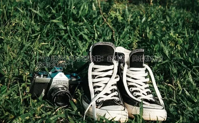 意昂体育3娱乐用176五八27从百度翻译App**10 款最佳耶子运动鞋：舒适性、风格和性能
的完美结合**