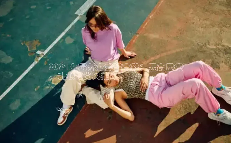 易昂体育3百度技术学院2024 年最新女式增高鞋：显高显瘦
，引领时尚风潮