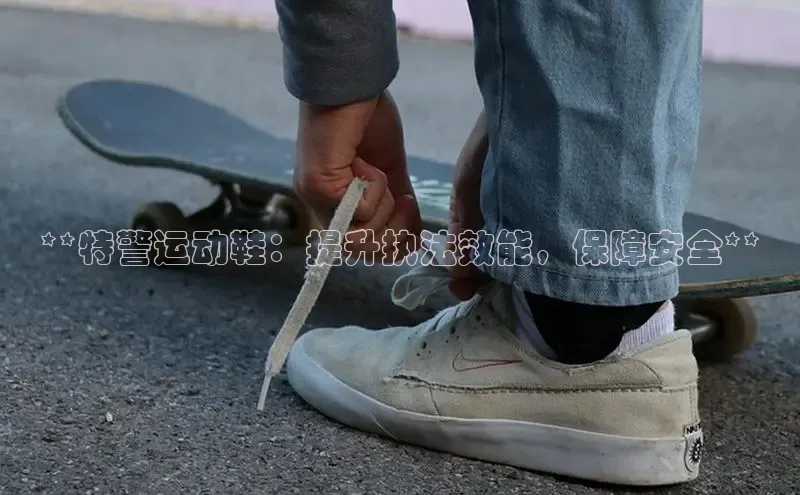 意昂3手机版官网视觉中国**特警运动鞋：提升执法效能，保障安全**