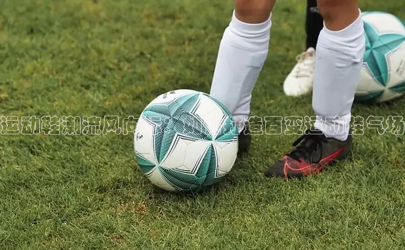 意昂三登录入口同程运动鞋潮流风向标：如何打造百变运动鞋气场