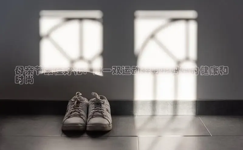 意昂3登陆入口ARGA公司母亲节最佳好礼：用一双运动鞋呵护妈妈的健康和
时尚