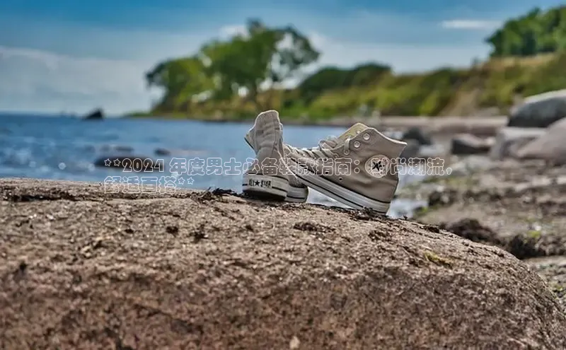 意昂体育3娱乐用176五八27从巴美列捷福**2024 年度男士必备鞋款指南：时尚潮流，
舒适百搭**