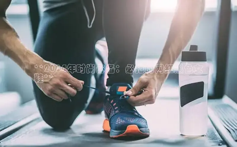 意昂3官网登陆入口宇信科技**2024年时尚必备：必抢的网红黑色女
鞋**