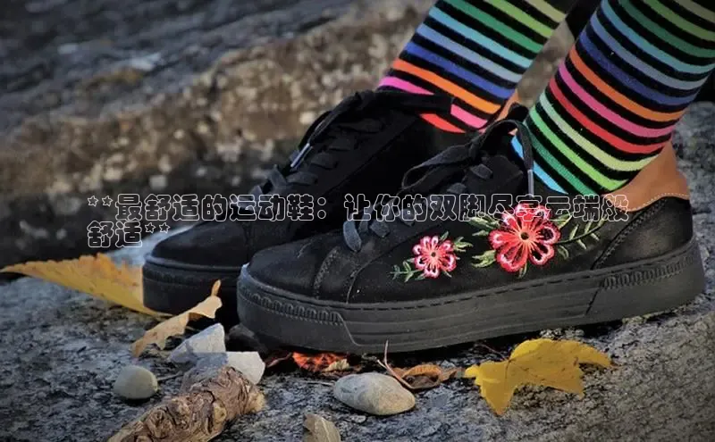 意昂3手游官网下载华扬联众**最舒适的运动鞋：让你的双脚尽享云端般
舒适**