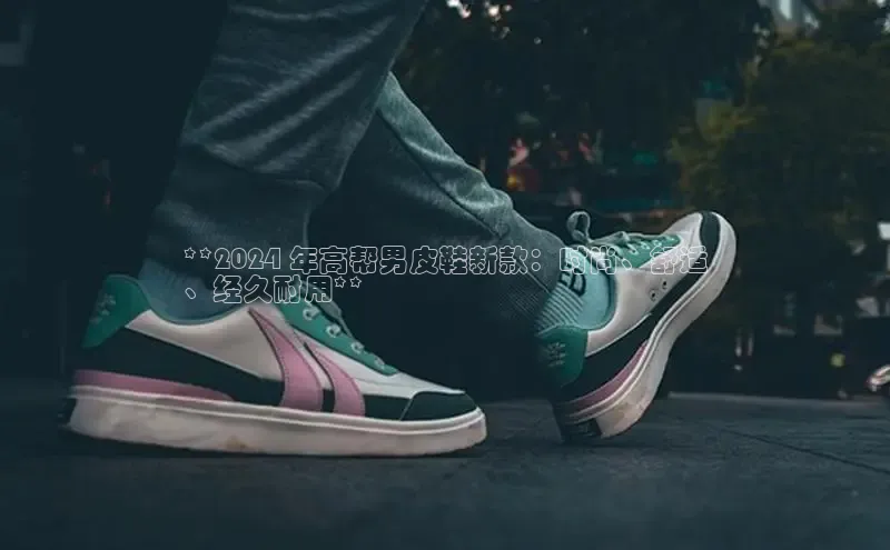 意昂体育3娱乐用176五八27从巴美列捷福**2024 年高帮男皮鞋新款：时尚、舒适
、经久耐用**