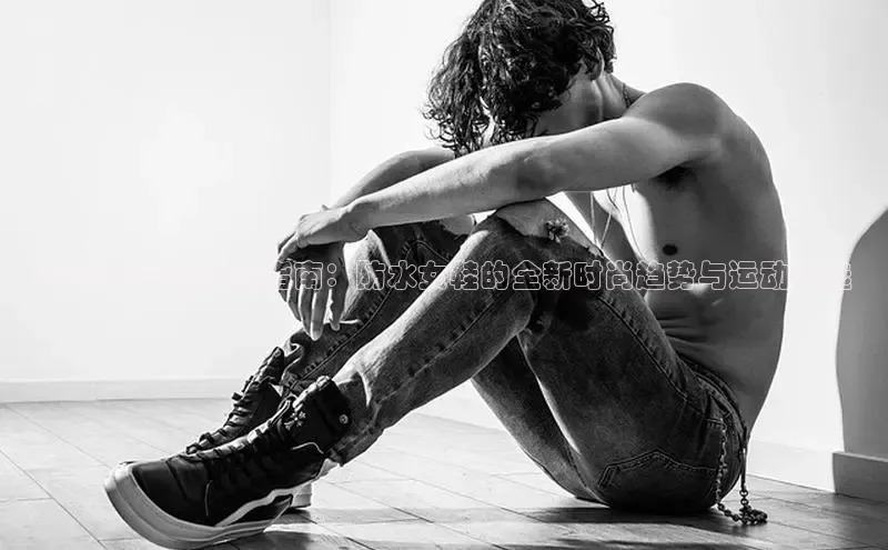 意昂三登录入口百度智能门户2025年最新潮流指南：防水女鞋的全新时尚趋势与运动之选