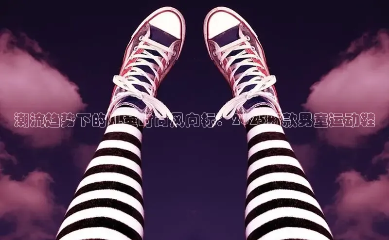 意昂3官网下载百度取证潮流趋势下的儿童时尚风向标：2025新款男童运动鞋