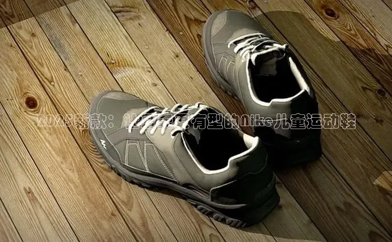 2025新款：让夏天更有型的Nike儿童运动鞋