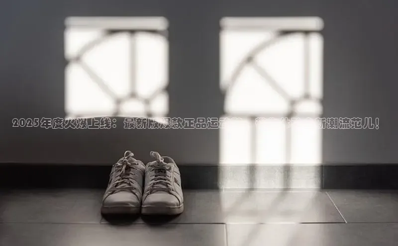 2025年度火爆上线：最新版爆款正品运动鞋，带你体验全新潮流范儿！